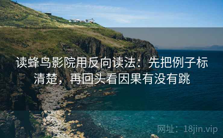 读蜂鸟影院用反向读法：先把例子标清楚，再回头看因果有没有跳