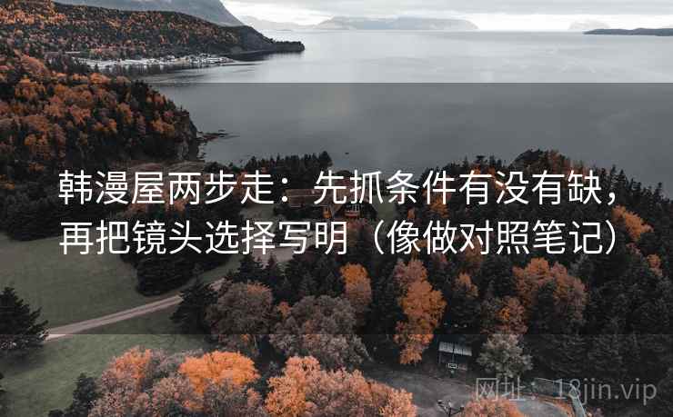 韩漫屋两步走:先抓条件有没有缺,再把镜头选择写明(像做对照笔记) 韩漫屋两步走:先抓条件有没有缺,再把镜头选择写明(像做对照笔记)