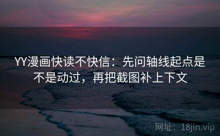 YY漫画快读不快信:先问轴线起点是不是动过,再把截图补上下文 YY漫画快读不快信:先问轴线起点是不是动过,再把截图补上下文