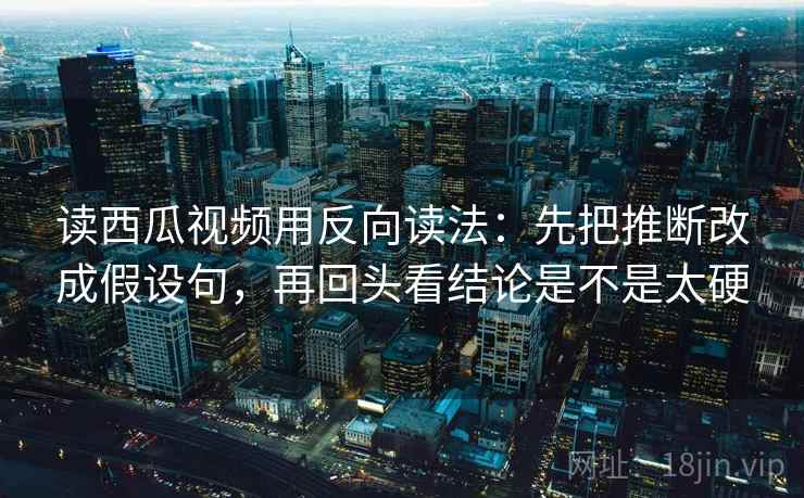 读西瓜视频用反向读法:先把推断改成假设句,再回头看结论是不是太硬 读西瓜视频用反向读法:先把推断改成假设句,再回头看结论是不是太硬