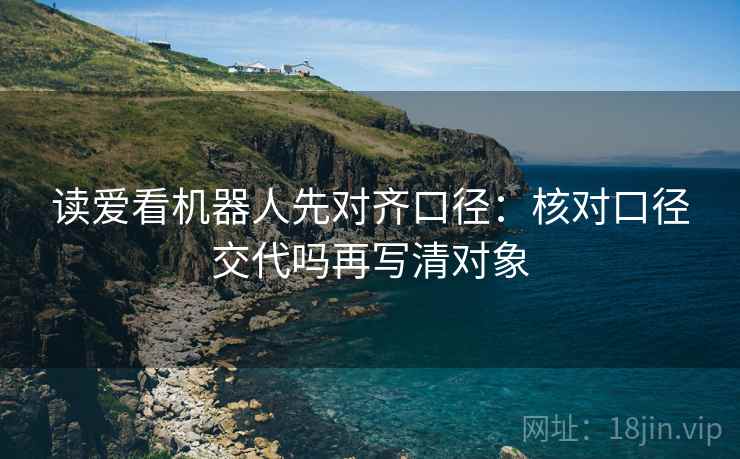 读爱看机器人先对齐口径:核对口径交代吗再写清对象 读爱看机器人先对齐口径:核对口径交代吗再写清对象