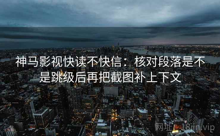 神马影视快读不快信:核对段落是不是跳级后再把截图补上下文 神马影视快读不快信:核对段落是不是跳级后再把截图补上下文