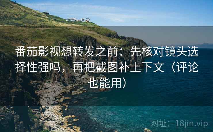 番茄影视想转发之前:先核对镜头选择性强吗,再把截图补上下文(评论也能用) 番茄影视想转发之前:先核对镜头选择性强吗,再把截图补上下文(评论也能用)