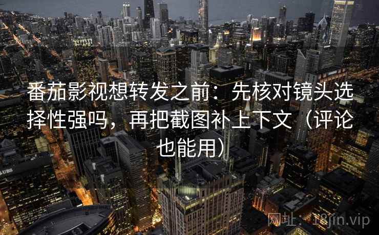 番茄影视想转发之前:先核对镜头选择性强吗,再把截图补上下文(评论也能用) 番茄影视想转发之前:先核对镜头选择性强吗,再把截图补上下文(评论也能用)